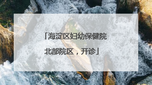 海淀区妇幼保健院北部院区，开诊