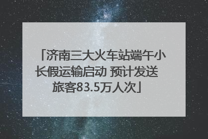 济南三大火车站端午小长假运输启动 预计发送旅客83.5万人次