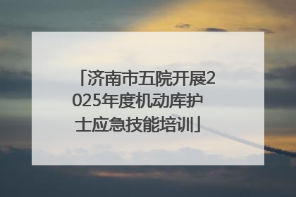 济南市五院开展2025年度机动库护士应急技能培训