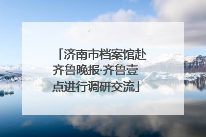 济南市档案馆赴齐鲁晚报·齐鲁壹点进行调研交流