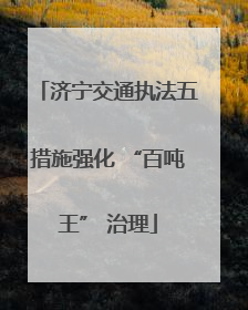 济宁交通执法五措施强化 “百吨王” 治理