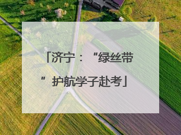 济宁：“绿丝带”护航学子赴考