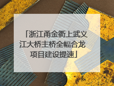 浙江甬金衢上武义江大桥主桥全幅合龙 项目建设提速
