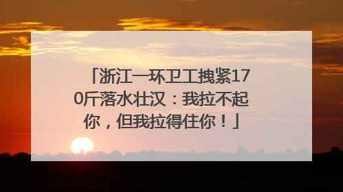浙江一环卫工拽紧170斤落水壮汉：我拉不起你，但我拉得住你！