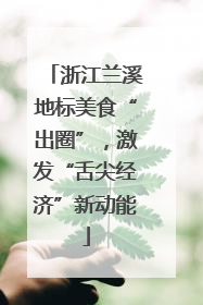 浙江兰溪地标美食“出圈”，激发“舌尖经济”新动能