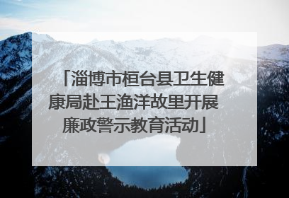 淄博市桓台县卫生健康局赴王渔洋故里开展廉政警示教育活动