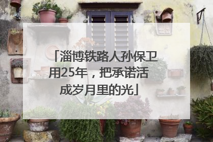 淄博铁路人孙保卫用25年，把承诺活成岁月里的光