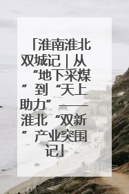 淮南淮北双城记｜从“地下采煤”到“天上助力”——淮北“双新”产业突围记