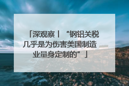 深观察丨“钢铝关税几乎是为伤害美国制造业量身定制的”