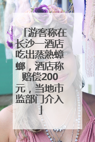 游客称在长沙一酒店吃出蒸熟蟑螂，酒店称赔偿200元，当地市监部门介入