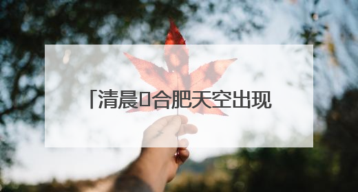 清晨﻿合肥天空出现“鱼鳞云” 市民：似乎预示“鱼跃龙门” 气象专家科普