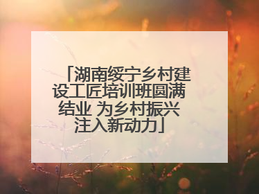 湖南绥宁乡村建设工匠培训班圆满结业 为乡村振兴注入新动力