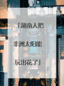 湖南人把非洲太阳能玩出花了