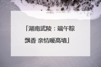 湖南武陵：端午粽飘香 亲情暖高墙