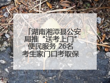 湖南湘潭县公安局推“送考上门”便民服务 26名考生家门口考取保安员证