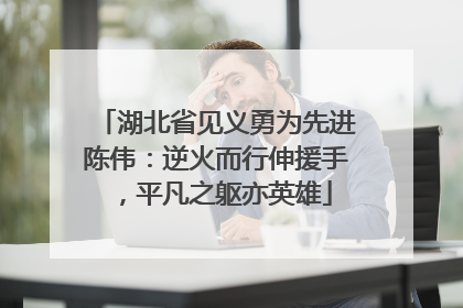 湖北省见义勇为先进陈伟：逆火而行伸援手，平凡之躯亦英雄