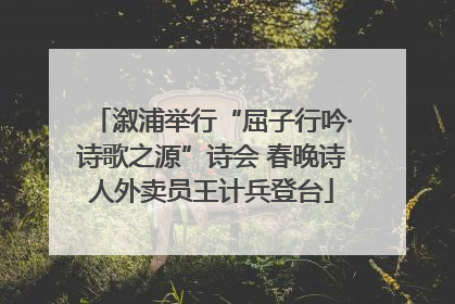 溆浦举行“屈子行吟·诗歌之源”诗会 春晚诗人外卖员王计兵登台