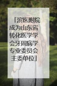 滨医附院成为山东省转化医学学会牙周病学专业委员会主委单位