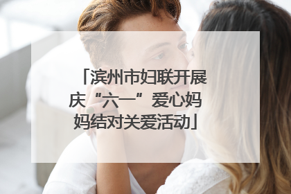 滨州市妇联开展庆“六一”爱心妈妈结对关爱活动
