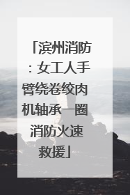 滨州消防：女工人手臂绕卷绞肉机轴承一圈 消防火速救援
