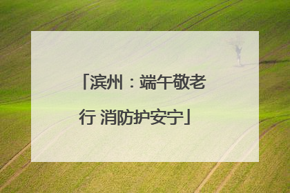 滨州：端午敬老行 消防护安宁
