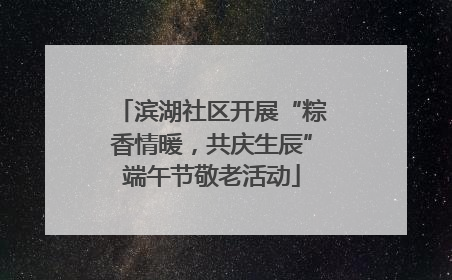 滨湖社区开展“粽香情暖，共庆生辰”端午节敬老活动