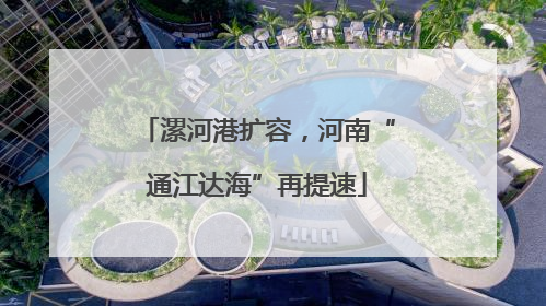 漯河港扩容，河南“通江达海”再提速