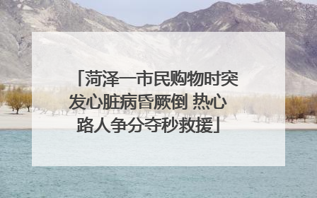 菏泽一市民购物时突发心脏病昏厥倒 热心路人争分夺秒救援