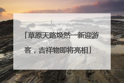 草原天路焕然一新迎游客，吉祥物即将亮相