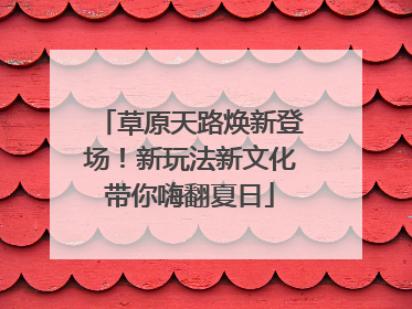草原天路焕新登场！新玩法新文化带你嗨翻夏日