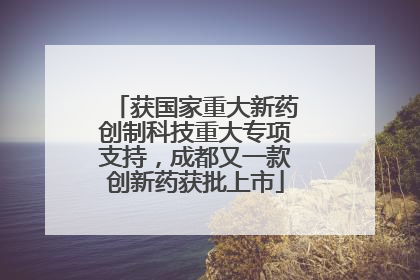 获国家重大新药创制科技重大专项支持，成都又一款创新药获批上市