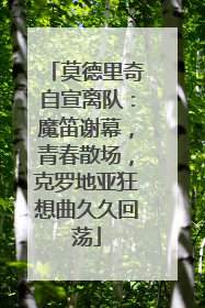 莫德里奇自宣离队：魔笛谢幕，青春散场，克罗地亚狂想曲久久回荡
