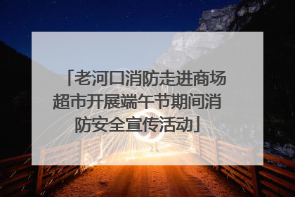 老河口消防走进商场超市开展端午节期间消防安全宣传活动