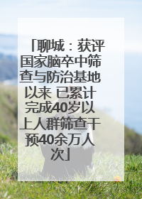 聊城：获评国家脑卒中筛查与防治基地以来 已累计完成40岁以上人群筛查干预40余万人次
