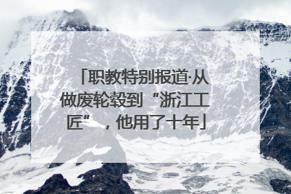 职教特别报道·从做废轮毂到“浙江工匠”，他用了十年