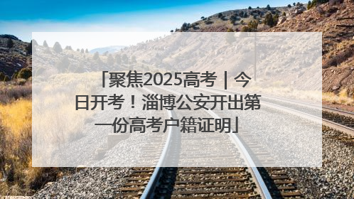 聚焦2025高考｜今日开考！淄博公安开出第一份高考户籍证明