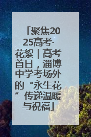 聚焦2025高考·花絮｜高考首日，淄博中学考场外的“永生花”传递温暖与祝福