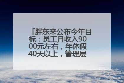 胖东来公布今年目标：员工月收入9000元左右，年休假40天以上，管理层人均分配70万元