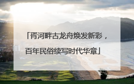胥河畔古龙舟焕发新彩，百年民俗续写时代华章