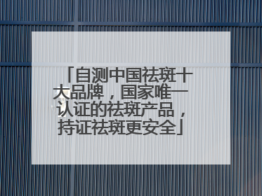 自测中国祛斑十大品牌，国家唯一认证的祛斑产品，持证祛斑更安全