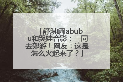 舒淇晒labubu和哭娃合影：一同去郊游！网友：这是怎么火起来了？