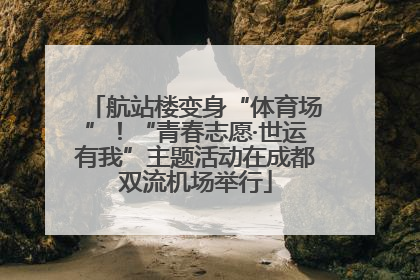 航站楼变身“体育场”！“青春志愿·世运有我”主题活动在成都双流机场举行
