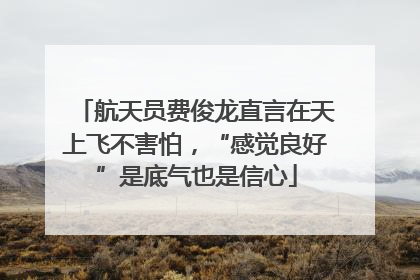 航天员费俊龙直言在天上飞不害怕，“感觉良好”是底气也是信心