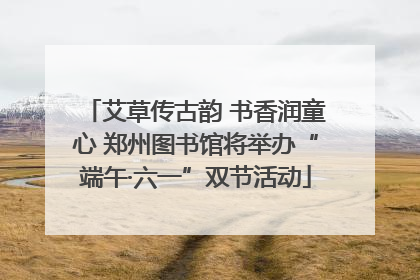 艾草传古韵 书香润童心 郑州图书馆将举办“端午·六一”双节活动
