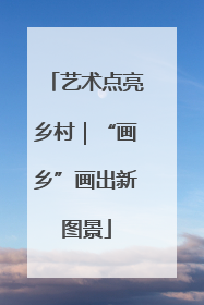 艺术点亮乡村｜“画乡”画出新图景