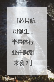 芯片航母诞生，半导体行业并购潮来袭？