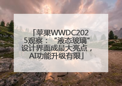 苹果WWDC2025观察：“液态玻璃”设计界面成最大亮点，AI功能升级有限
