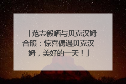 范志毅晒与贝克汉姆合照：惊喜偶遇贝克汉姆，美好的一天！