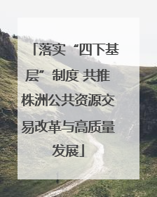 落实“四下基层”制度 共推株洲公共资源交易改革与高质量发展
