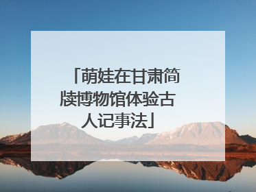 萌娃在甘肃简牍博物馆体验古人记事法